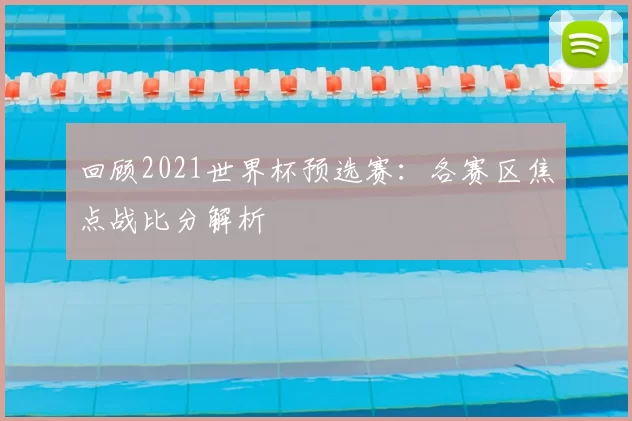 回顾2021世界杯预选赛：各赛区焦点战比分解析
