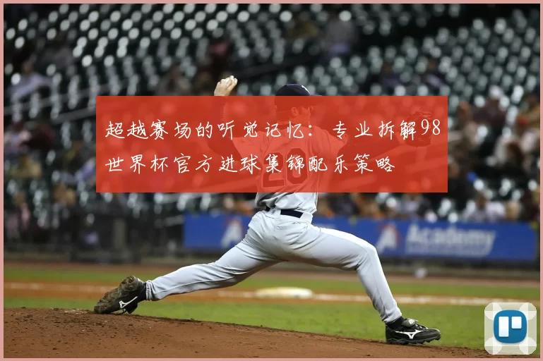 超越赛场的听觉记忆：专业拆解98世界杯官方进球集锦配乐策略