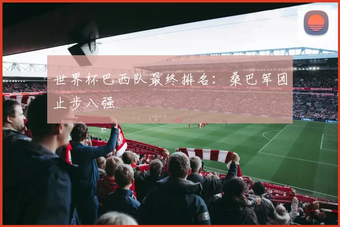 世界杯巴西队最终排名：桑巴军团止步八强
