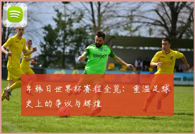 年韩日世界杯赛程全览：重温足球史上的争议与辉煌