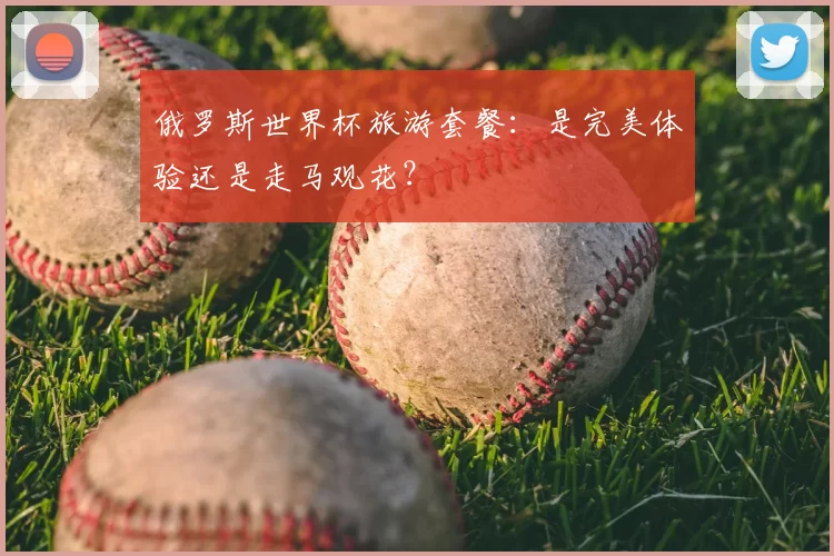 俄罗斯世界杯旅游套餐：是完美体验还是走马观花？