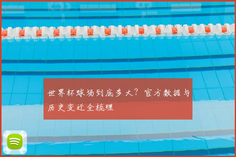 世界杯球场到底多大？官方数据与历史变迁全梳理