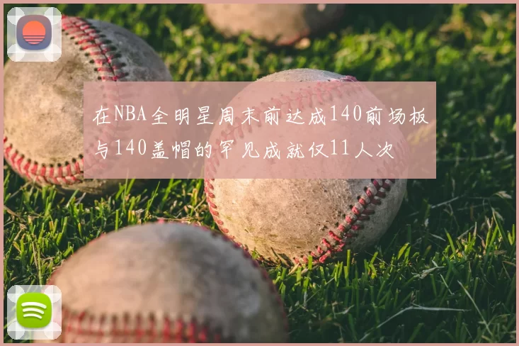 在NBA全明星周末前达成140前场板与140盖帽的罕见成就仅11人次