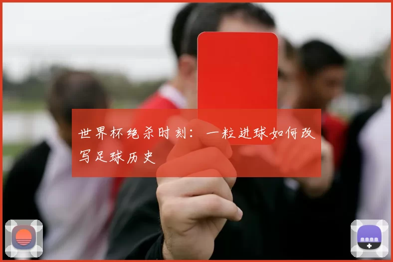 世界杯绝杀时刻：一粒进球如何改写足球历史