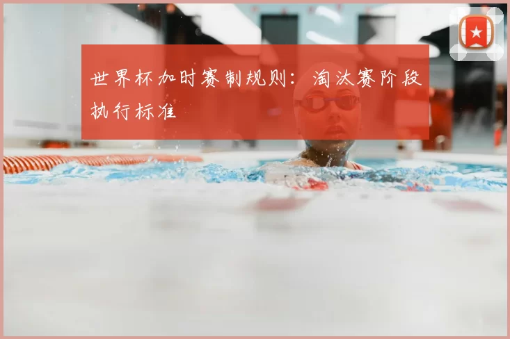 世界杯加时赛制规则：淘汰赛阶段执行标准