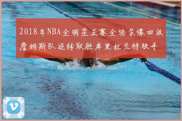 2018年NBA全明星正赛全场录像回放詹姆斯队逆转取胜库里杜兰特联手