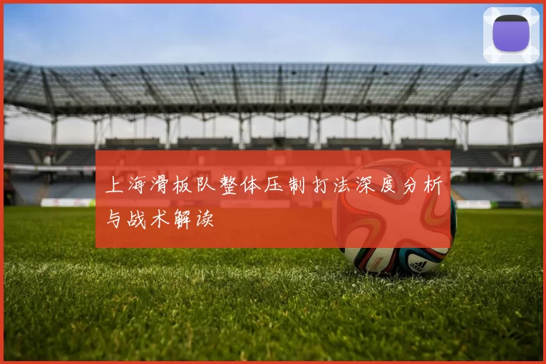 上海滑板队整体压制打法深度分析与战术解读
