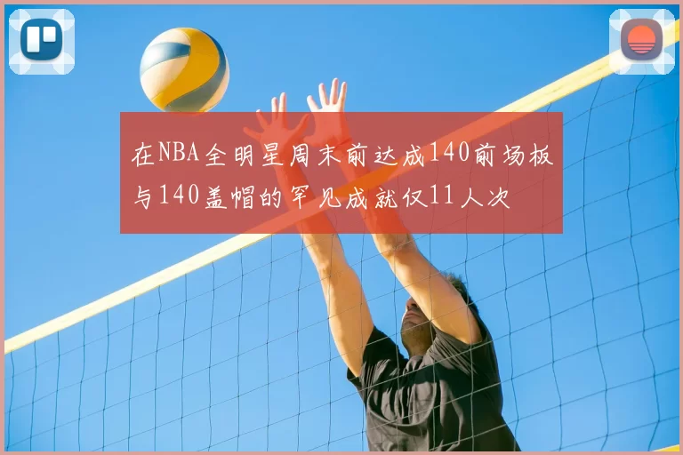 在NBA全明星周末前达成140前场板与140盖帽的罕见成就仅11人次