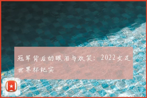 冠军背后的眼泪与欢笑：2022女足世界杯纪实