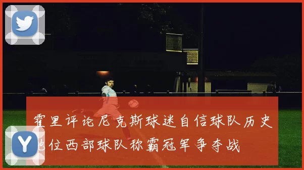 霍里评论尼克斯球迷自信球队历史地位西部球队称霸冠军争夺战