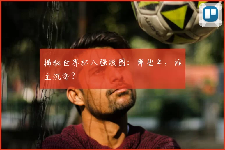 揭秘世界杯八强版图：那些年，谁主沉浮？