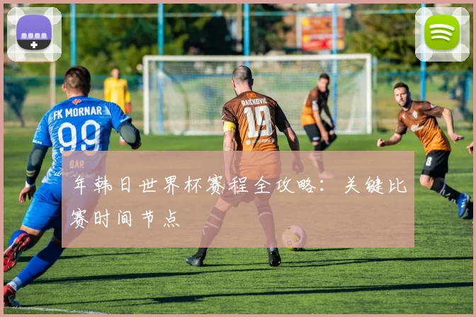 年韩日世界杯赛程全攻略：关键比赛时间节点
