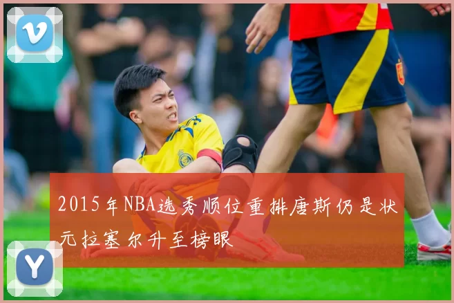 2015年NBA选秀顺位重排唐斯仍是状元拉塞尔升至榜眼