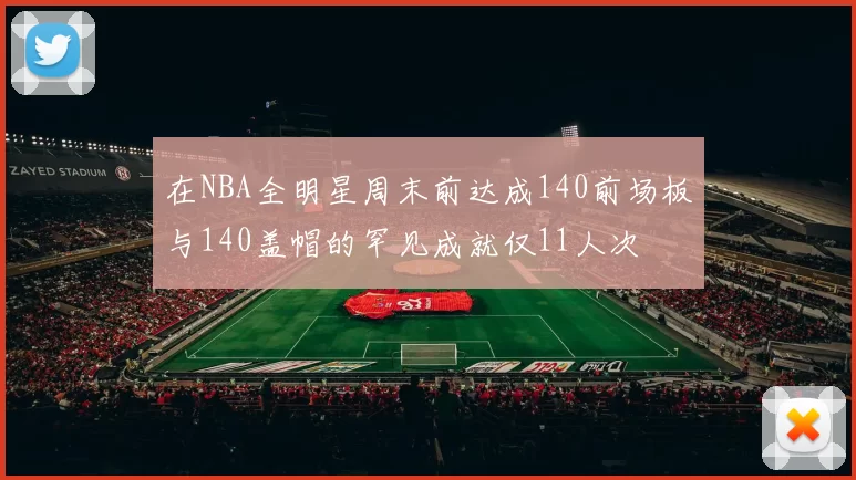 在NBA全明星周末前达成140前场板与140盖帽的罕见成就仅11人次