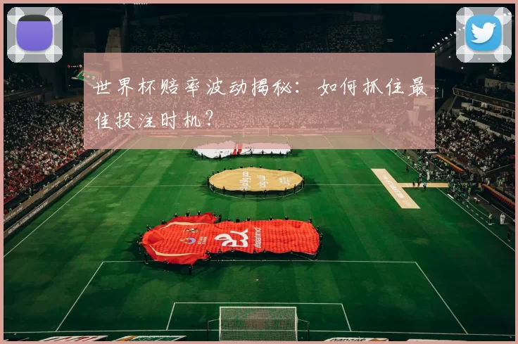 世界杯赔率波动揭秘：如何抓住最佳投注时机？