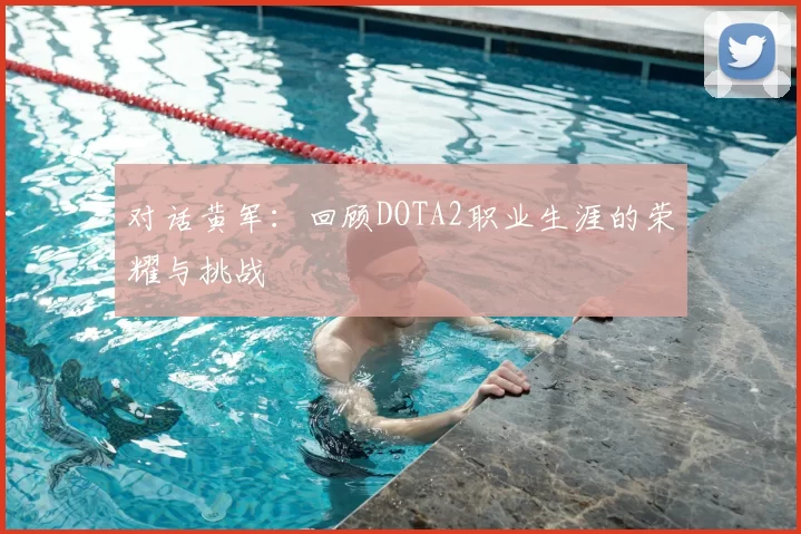 对话黄军：回顾DOTA2职业生涯的荣耀与挑战