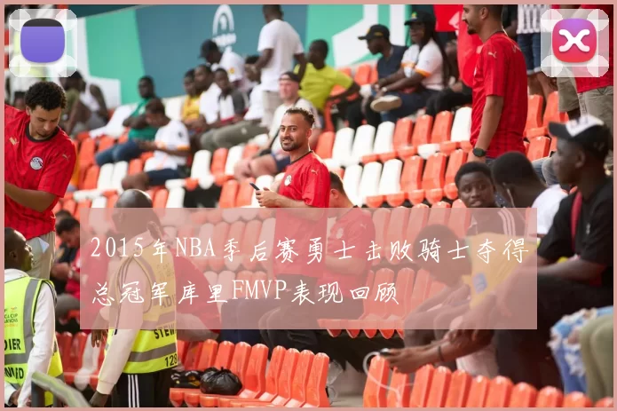 2015年NBA季后赛勇士击败骑士夺得总冠军库里FMVP表现回顾