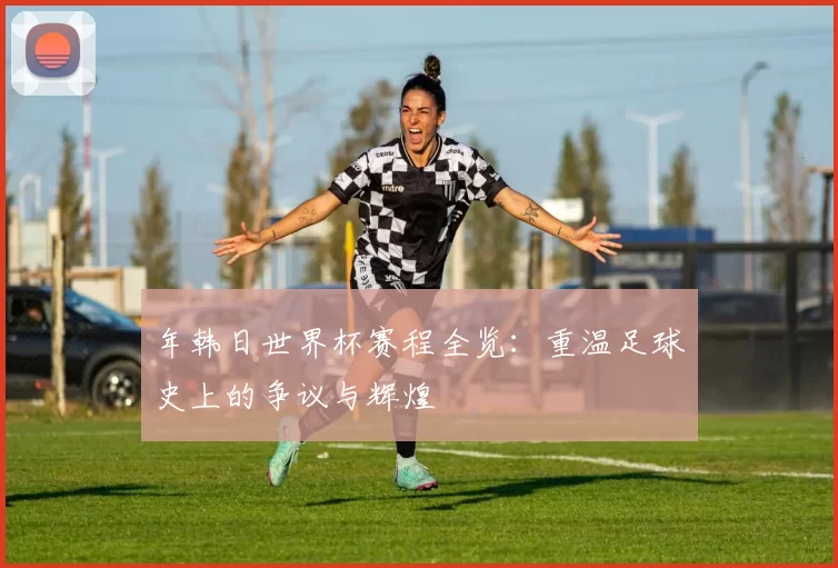 年韩日世界杯赛程全览：重温足球史上的争议与辉煌