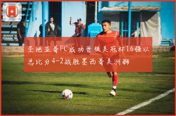 圣地亚哥FC成功晋级美冠杯16强以总比分4-2战胜墨西哥美洲狮