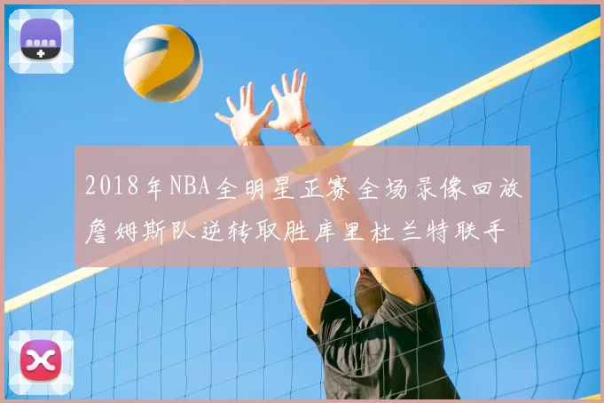 2018年NBA全明星正赛全场录像回放詹姆斯队逆转取胜库里杜兰特联手