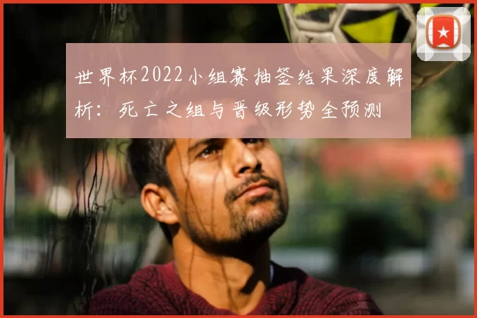 世界杯2022小组赛抽签结果深度解析：死亡之组与晋级形势全预测