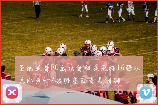 圣地亚哥FC成功晋级美冠杯16强以总比分4-2战胜墨西哥美洲狮