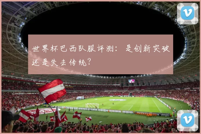 世界杯巴西队服评测：是创新突破还是失去传统？