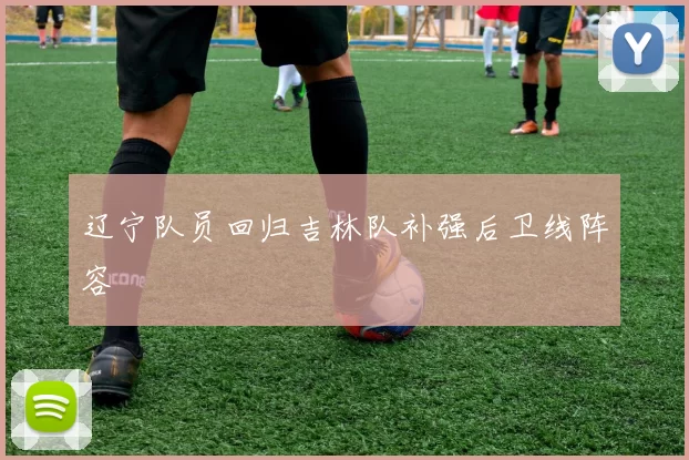 辽宁队员回归吉林队补强后卫线阵容