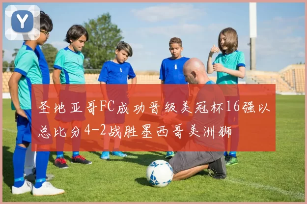 圣地亚哥FC成功晋级美冠杯16强以总比分4-2战胜墨西哥美洲狮