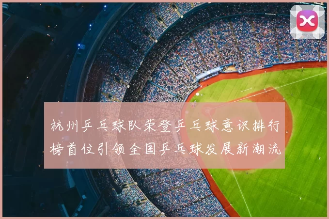 杭州乒乓球队荣登乒乓球意识排行榜首位引领全国乒乓球发展新潮流
