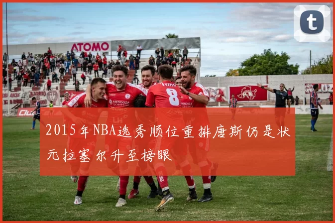 2015年NBA选秀顺位重排唐斯仍是状元拉塞尔升至榜眼