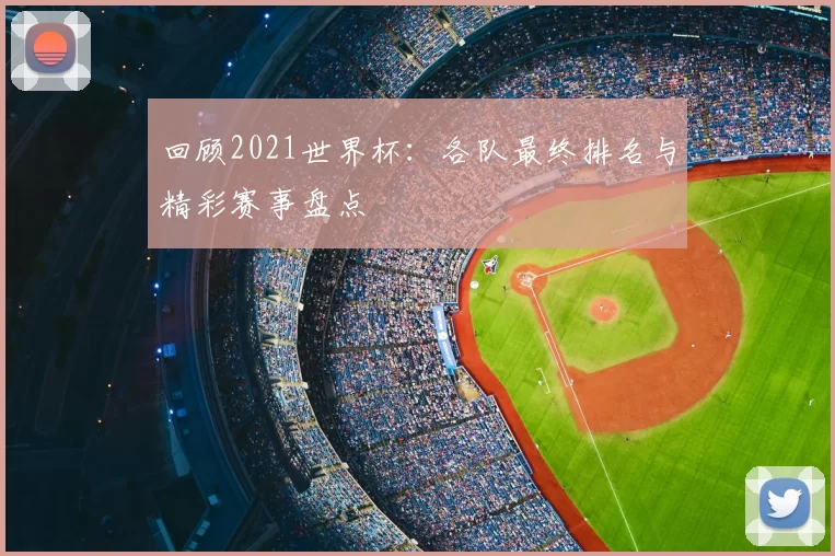 回顾2021世界杯：各队最终排名与精彩赛事盘点