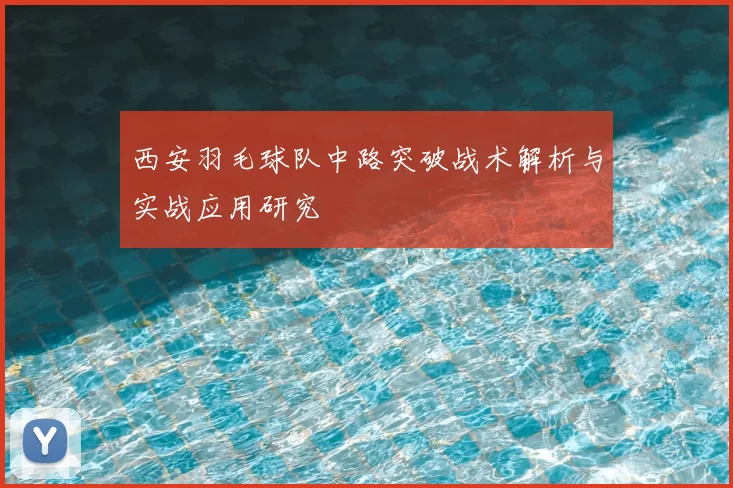 西安羽毛球队中路突破战术解析与实战应用研究