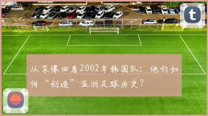 从录像回看2002年韩国队:他们如何“创造”亚洲足球历史?