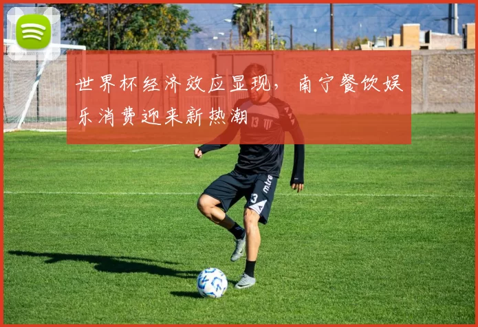 世界杯经济效应显现,南宁餐饮娱乐消费迎来新热潮