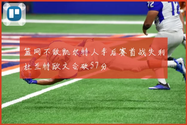 篮网不敌凯尔特人季后赛首战失利杜兰特欧文合砍57分