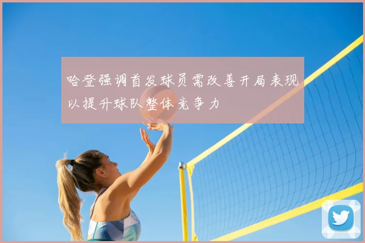 哈登强调首发球员需改善开局表现以提升球队整体竞争力