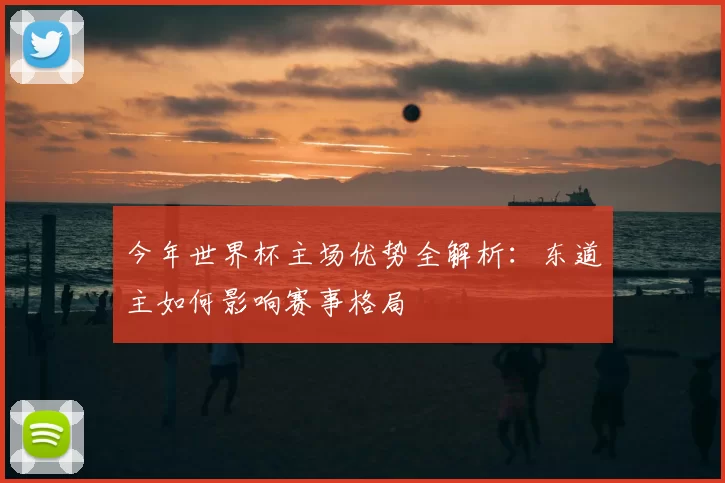 今年世界杯主场优势全解析：东道主如何影响赛事格局