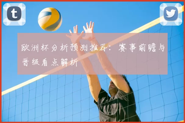 欧洲杯分析预测推荐：赛事前瞻与晋级看点解析