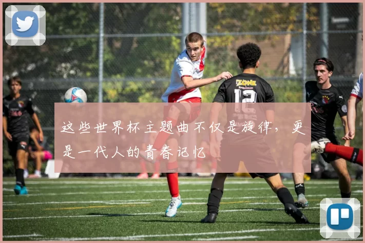这些世界杯主题曲不仅是旋律，更是一代人的青春记忆