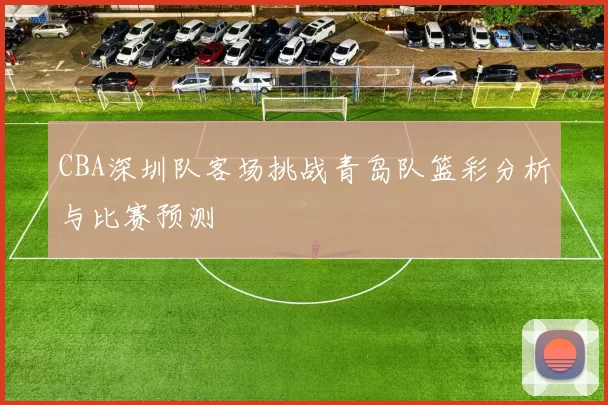 CBA深圳队客场挑战青岛队篮彩分析与比赛预测