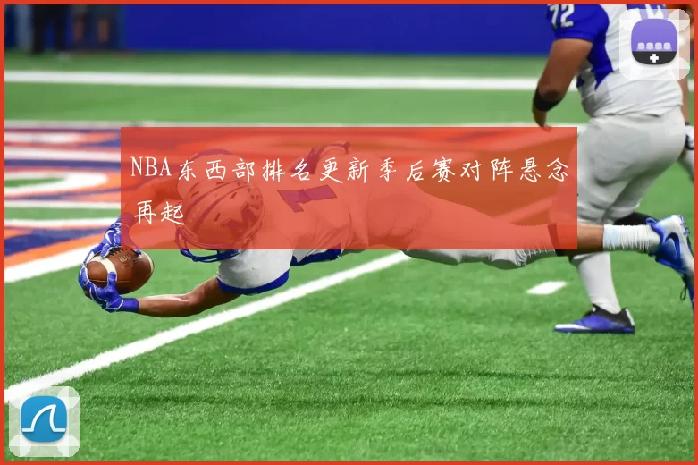 NBA东西部排名更新季后赛对阵悬念再起