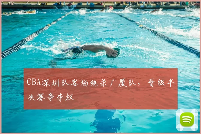 CBA深圳队客场绝杀广厦队，晋级半决赛争夺权