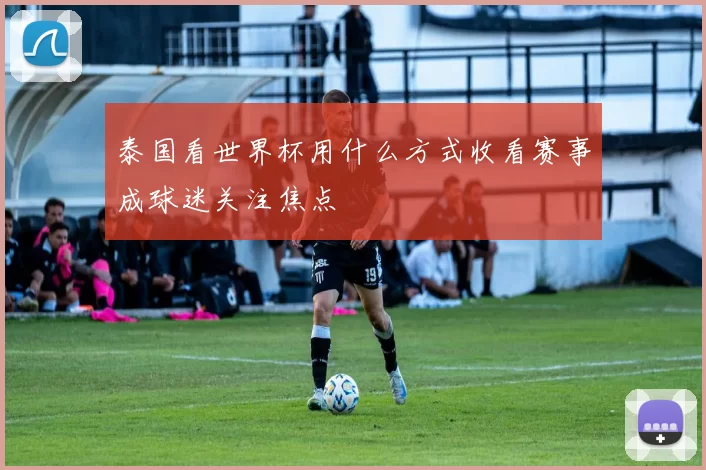 泰国看世界杯用什么方式收看赛事成球迷关注焦点
