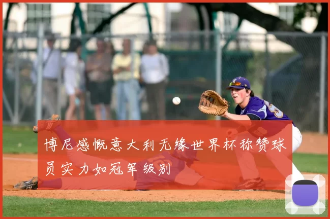 博尼感慨意大利无缘世界杯称赞球员实力如冠军级别