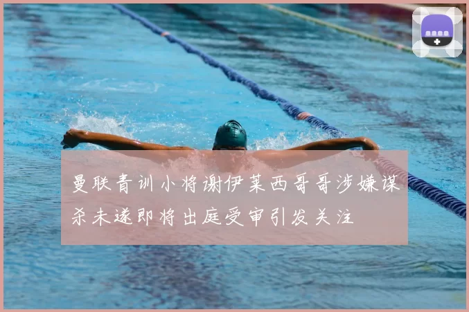 曼联青训小将谢伊莱西哥哥涉嫌谋杀未遂即将出庭受审引发关注