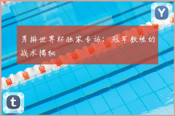 男排世界杯独家专访：冠军教练的战术揭秘