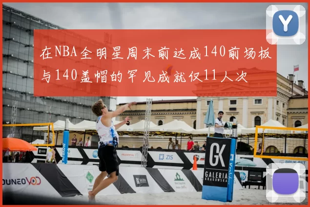 在NBA全明星周末前达成140前场板与140盖帽的罕见成就仅11人次